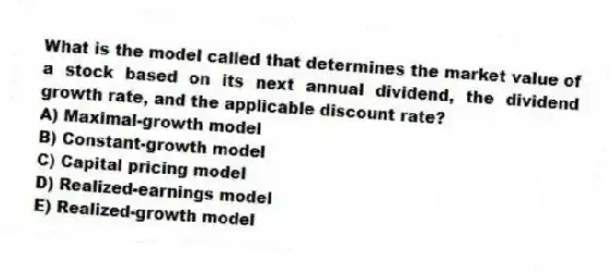 What is the model called that determines the market value of a stock based on its next annual dividend, the dividend growth rate, and the applicable discount rate?
A) Maximal-growth model
B) Constant-growth model
C) Capital pricing model
D) Realized-earnings model
E) Realized-growth model