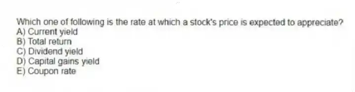 Which one of following is the rate at which a stock's price is expected to appreciate?
A) Current yield
B) Total return
C) Dividend yield
D) Capital gains yield
E) Coupon rate