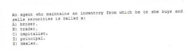 An agent who maintains an inventory from which he or she buys and sells securities is called a:
A) broker.
B) trader.
C) capitalist.
D) principal.
E) dealer.