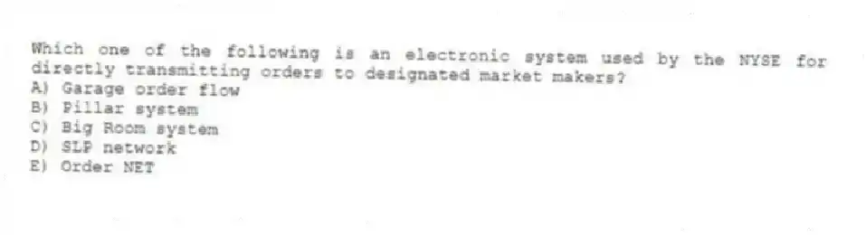 Which one of the following is an electronic system used by the NYSE for directly transmitting orders to designated market makers?
A) Garage order flow
B) Pillar system
C) Big Room system
D) SLP network
E) Order NET