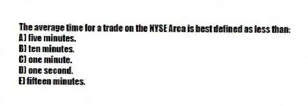 The average time for a trade on the NYSE Arca is best defined as less than:
A) five minutes.
B) ten minutes.
C) one minute.
D) one second.
E) fifteen minutes.