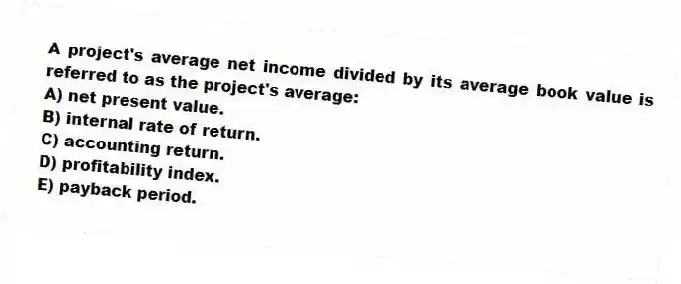 A project's average net income divided by its average book value is referred to as the project's average:
A) net present value.
B) internal rate of return.
C) accounting return.
D) profitability index.
E) payback period.