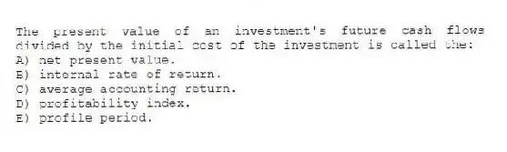 The present value of an investment's future cash flows divided by the initial cost of the investment is called the:
A) net present value.
B) internal rate of return.
C) average accounting return.
D) profitability index.
E) profile period.