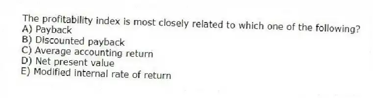 The profitability index is most closely related to which one of the following?
A) Payback
B) Discounted payback
C) Average accounting return
D) Net present value
E) Modified internal rate of return