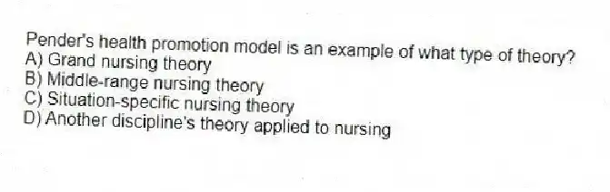 Pender's health promotion model is an example of what type of theory?
A) Grand nursing theory
B) Middle-range nursing theory
C) Situation-specific nursing theory
D) Another discipline's theory applied to nursing