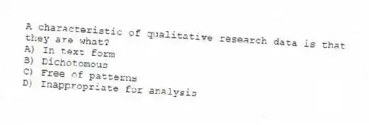 A characteristic of qualitative research data is that they are what?
A) In text form
B) Dichotomous
C) Free of patterns
D) Inappropriate for analysis
