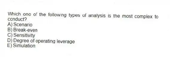 Which one of the following types of analysis is the most complex to conduct?
A) Scenario
B) Break-even
C) Sensitivity
D) Degree of operating leverage
E) Simulation