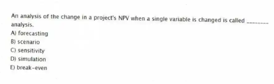 An analysis of the change in a project's NPV when a single variable is changed is called ________ analysis.
A) forecasting
B) scenario
C) sensitivity
D) simulation
E) break-even