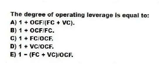 The degree of operating leverage is equal to:
A) 1 + OCF/(FC + VC).
B) 1 + OCF/FC.
C) 1 + FC/OCF.
D) 1 + VC/OCF.
E) 1 − (FC + VC)/OCF.