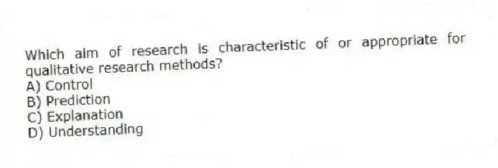 Which aim of research is characteristic of or appropriate for qualitative research methods?
A) Control
B) Prediction
C) Explanation
D) Understanding