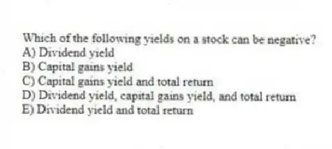 Which of the following yields on a stock can be negative?
A) Dividend yield
B) Capital gains yield
C) Capital gains yield and total return
D) Dividend yield, capital gains yield, and total return
E) Dividend yield and total return