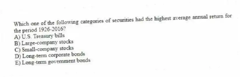 Which one of the following categories of securities had the highest average annual return for the period 1926-2016?
A) U.S. Treasury bills
B) Large-company stocks
C) Small-company stocks
D) Long-term corporate bonds
E) Long-term government bonds