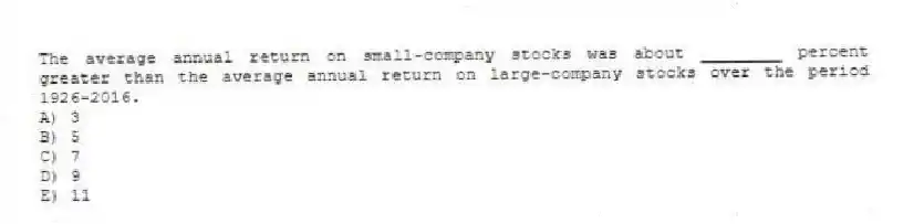 The average annual return on small-company stocks was about ________ percent greater than the average annual return on large-company stocks over the period 1926-2016.
A) 3
B) 5
C) 7
D) 9
E) 11