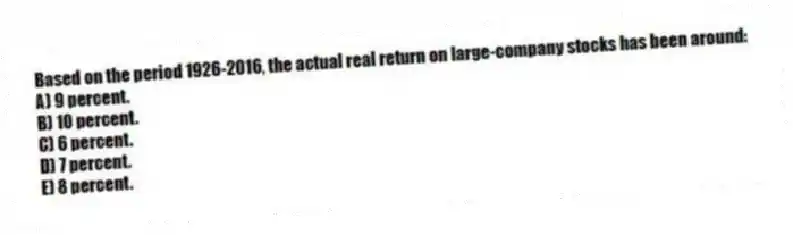 Based on the period 1926-2016, the actual real return on large-company stocks has been around:
A) 9 percent.
B) 10 percent.
C) 6 percent.
D) 7 percent.
E) 8 percent.