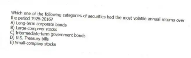 Which one of the following categories of securities had the most volatile annual returns over the period 1926-2016?
A) Long-term corporate bonds
B) Large-company stocks
C) Intermediate-term government bonds
D) U.S. Treasury bills
E) Small-company stocks