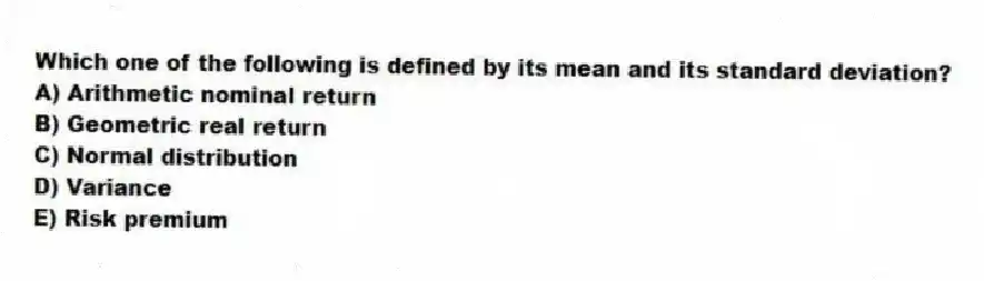 Which one of the following is defined by its mean and its standard deviation?
A) Arithmetic nominal return
B) Geometric real return
C) Normal distribution
D) Variance
E) Risk premium