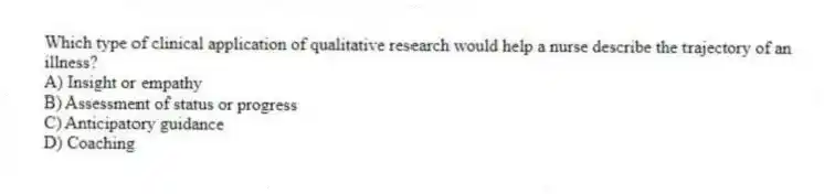 Which type of clinical application of qualitative research would help a nurse describe the trajectory of an illness?
A) Insight or empathy
B) Assessment of status or progress
C) Anticipatory guidance
D) Coaching