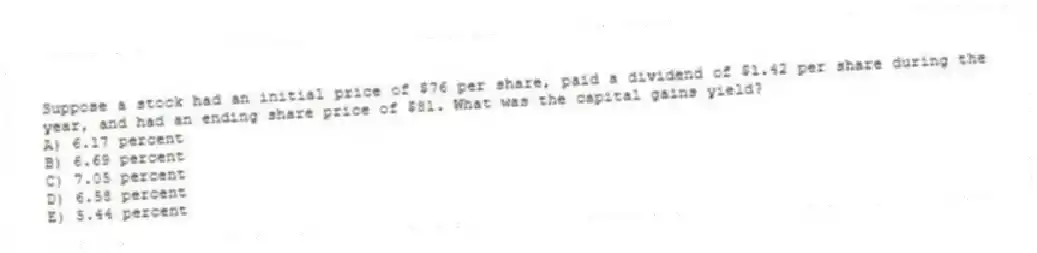 Suppose a stock had an initial price of $76 per share, paid a dividend of $1.42 per share during the year, and had an ending share price of $81. What was the capital gains yield?
A) 6.17 percent
B) 6.69 percent
C) 7.05 percent
D) 6.58 percent
E) 5.44 percent