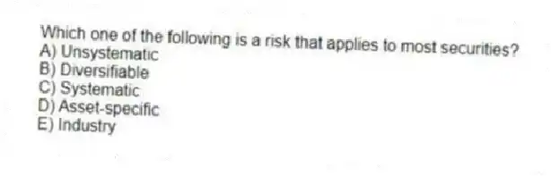 Which one of the following is a risk that applies to most securities?
A) Unsystematic
B) Diversifiable
C) Systematic
D) Asset-specific
E) Industry