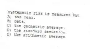 Systematic risk is measured by:
A) the mean.
B) beta.
C) the geometric average.
D) the standard deviation.
E) the arithmetic average.