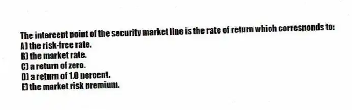 The intercept point of the security market line is the rate of return which corresponds to:
A) the risk-free rate.
B) the market rate.
C) a return of zero.
D) a return of 1.0 percent.
E) the market risk premium.