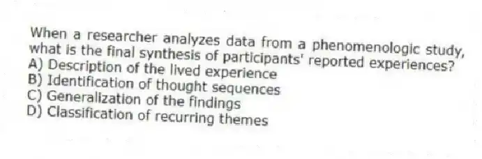 When a researcher analyzes data from a phenomenologic study, what is the final synthesis of participants' reported experiences?
A) Description of the lived experience
B) Identification of thought sequences
C) Generalization of the findings
D) Classification of recurring themes