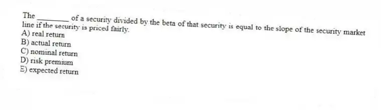 The ________ of a security divided by the beta of that security is equal to the slope of the security market line if the security is priced fairly.
A) real return
B) actual return
C) nominal return
D) risk premium
E) expected return