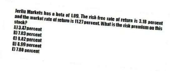 Jerilu Markets has a beta of 1.09. The risk-free rate of return is 3.18 percent and the market rate of return is 11.27 percent. What is the risk premium on this stock?
A) 3.47 percent
B) 7.03 percent
C) 8.82 percent
D) 8.99 percent
E) 7.80 percent