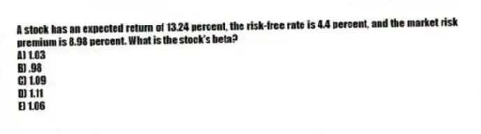A stock has an expected return of 13.24 percent, the risk-free rate is 4.4 percent, and the market risk premium is 8.98 percent. What is the stock's beta?
A) 1.03
B) .98
C) 1.09
D) 1.11
E) 1.06