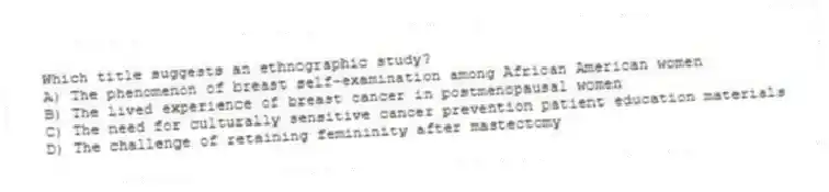 Which title suggests an ethnographic study?
A) The phenomenon of breast self-examination among African American women
B) The lived experience of breast cancer in postmenopausal women
C) The need for culturally sensitive cancer prevention patient education materials
D) The challenge of retaining femininity after mastectomy