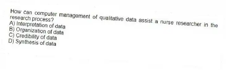 How can computer management of qualitative data assist a nurse researcher in the research process?
A) Interpretation of data
B) Organization of data
C) Credibility of data
D) Synthesis of data