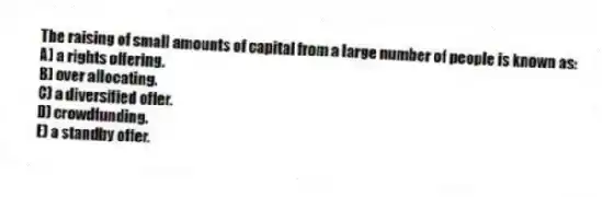 The raising of small amounts of capital from a large number of people is known as:
A) a rights offering.
B) over allocating.
C) a diversified offer.
D) crowdfunding.
E) a standby offer.