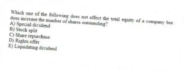 Which one of the following does not affect the total equity of a company but does increase the number of shares outstanding?
A) Special dividend
B) Stock split
C) Share repurchase
D) Rights offer
E) Liquidating dividend
