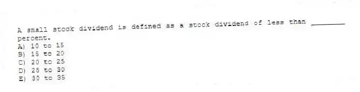 A small stock dividend is defined as a stock dividend of less than ________ percent.
A) 10 to 15
B) 15 to 20
C) 20 to 25
D) 25 to 30
E) 30 to 35