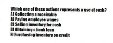 Which one of these actions represents a use of cash?
A) Collecting a receivable
B) Paying employee wages
C) Selling inventory for cash
D) Obtaining a bank loan
E) Purchasing inventory on credit