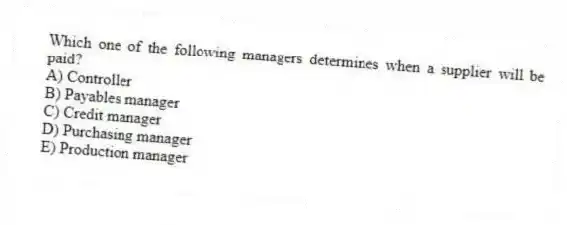 Which one of the following managers determines when a supplier will be paid?
A) Controller
B) Payables manager
C) Credit manager
D) Purchasing manager
E) Production manager