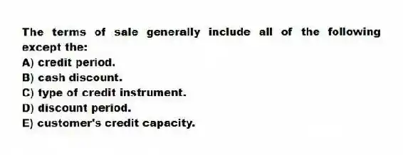 The terms of sale generally include all of the following except the:
A) credit period.
B) cash discount.
C) type of credit instrument.
D) discount period.
E) customer's credit capacity.