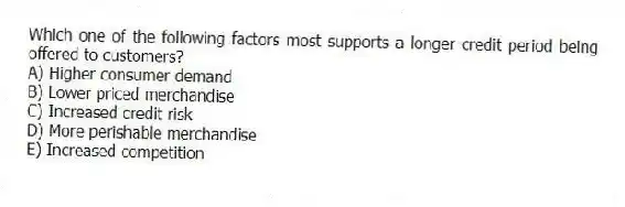 Which one of the following factors most supports a longer credit period being offered to customers?
A) Higher consumer demand
B) Lower priced merchandise
C) Increased credit risk
D) More perishable merchandise
E) Increased competition