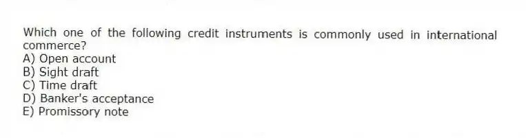 Which one of the following credit instruments is commonly used in international commerce?
A) Open account
B) Sight draft
C) Time draft
D) Banker's acceptance
E) Promissory note