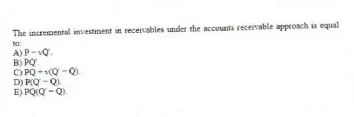 The incremental investment in receivables under the accounts receivable approach is equal to:
A) P − νQ'.
B) PQ'.
C) PQ + ν(Q' − Q).
D) P(Q' − Q).
E) PQ(Q' − Q).