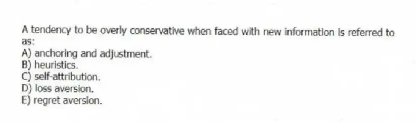 A tendency to be overly conservative when faced with new information is referred to as:
A) anchoring and adjustment.
B) heuristics.
C) self-attribution.
D) loss aversion.
E) regret aversion.