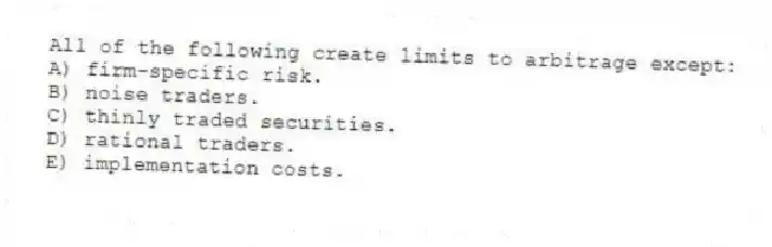 All of the following create limits to arbitrage except:
A) firm-specific risk.
B) noise traders.
C) thinly traded securities.
D) rational traders.
E) implementation costs.