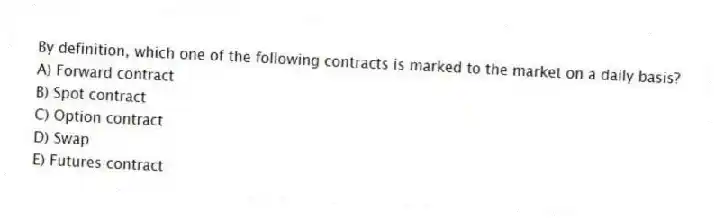 By definition, which one of the following contracts is marked to the market on a daily basis?
A) Forward contract
B) Spot contract
C) Option contract
D) Swap
E) Futures contract