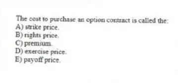 The cost to purchase an option contract is called the:
A) strike price.
B) rights price.
C) premium.
D) exercise price.
E) payoff price.