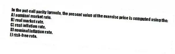 In the put-call parity formula, the present value of the exercise price is computed using the:
A) nominal market rate.
B) real market rate.
C) real inflation rate.
D) nominal inflation rate.
E) risk-free rate.