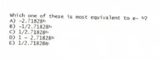 Which one of these is most equivalent to e− ᴿᵗ?
A) −2.71828ᴿᵗ
B) −1/2.71828ᴿᵗ
C) 1/2.71828ᴿᵗ
D) 1 − 2.71828ᴿᵗ
E) 1/2.71828Rᵗ