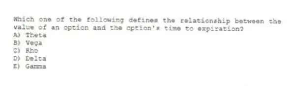 Which one of the following defines the relationship between the value of an option and the option's time to expiration?
A) Theta
B) Vega
C) Rho
D) Delta
E) Gamma
