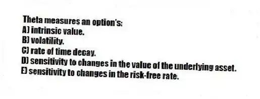 Theta measures an option's:
A) intrinsic value.
B) volatility.
C) rate of time decay.
D) sensitivity to changes in the value of the underlying asset.
E) sensitivity to changes in the risk-free rate.