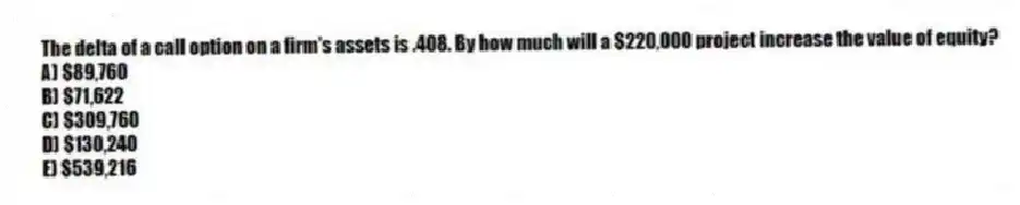 The delta of a call option on a firm's assets is .408. By how much will a $220,000 project increase the value of equity?
A) $89,760
B) $71,622
C) $309,760
D) $130,240
E) $539,216