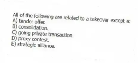 All of the following are related to a takeover except a:
A) tender offer.
B) consolidation.
C) going private transaction.
D) proxy contest.
E) strategic alliance.